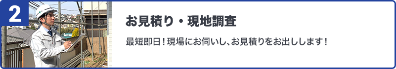 お見積り・現地調査最短即日！現場にお伺いし、お見積りをお出します！