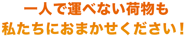 一人で運べない荷物も私たちにおまかせください！